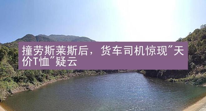 撞劳斯莱斯后，货车司机惊现"天价T恤"疑云