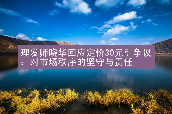 理发师晓华回应定价30元引争议：对市场秩序的坚守与责任