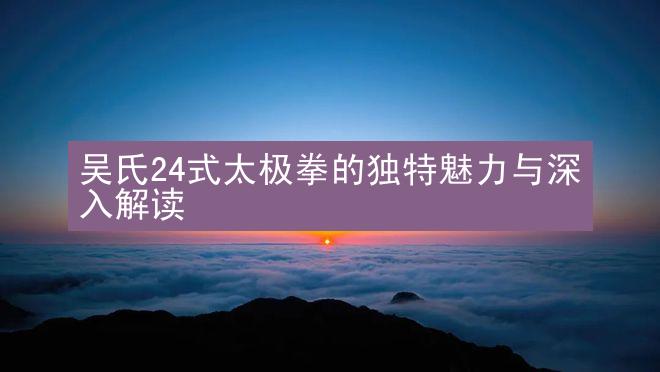 吴氏24式太极拳的独特魅力与深入解读