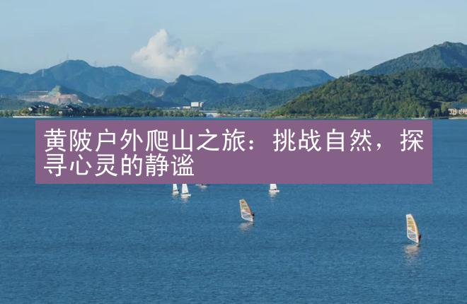 黄陂户外爬山之旅：挑战自然，探寻心灵的静谧