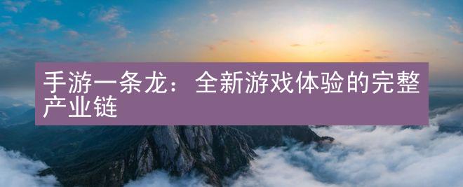 手游一条龙：全新游戏体验的完整产业链