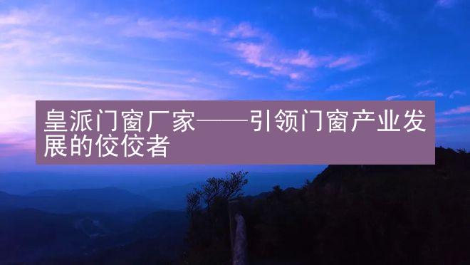 皇派门窗厂家——引领门窗产业发展的佼佼者