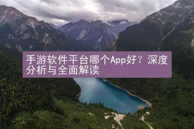 手游软件平台哪个App好？深度分析与全面解读