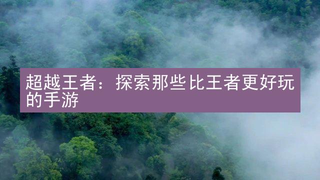 超越王者：探索那些比王者更好玩的手游