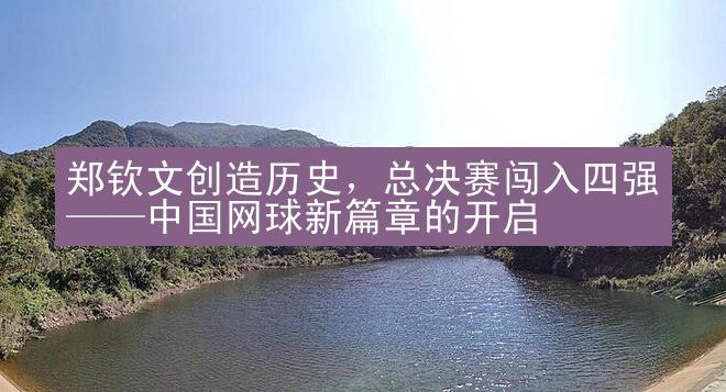 郑钦文创造历史，总决赛闯入四强——中国网球新篇章的开启