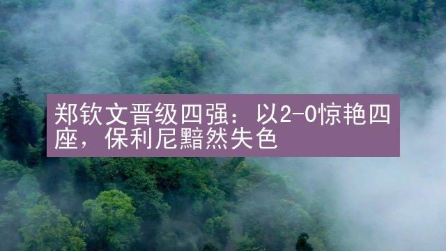 郑钦文晋级四强：以2-0惊艳四座，保利尼黯然失色