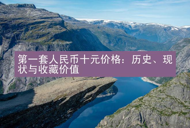 第一套人民币十元价格：历史、现状与收藏价值