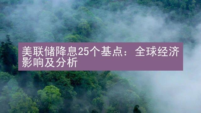 美联储降息25个基点：全球经济影响及分析