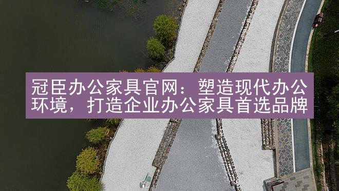 冠臣办公家具官网：塑造现代办公环境，打造企业办公家具首选品牌