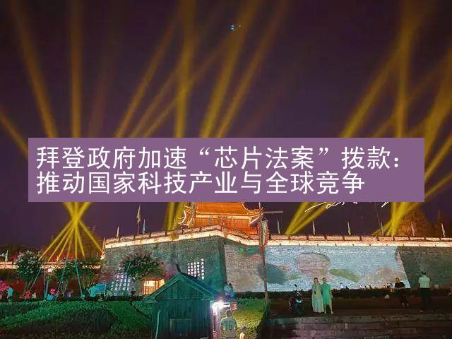 拜登政府加速“芯片法案”拨款：推动国家科技产业与全球竞争