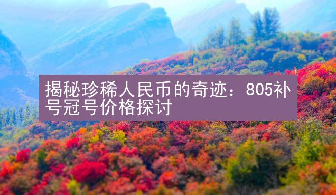 揭秘珍稀人民币的奇迹：805补号冠号价格探讨