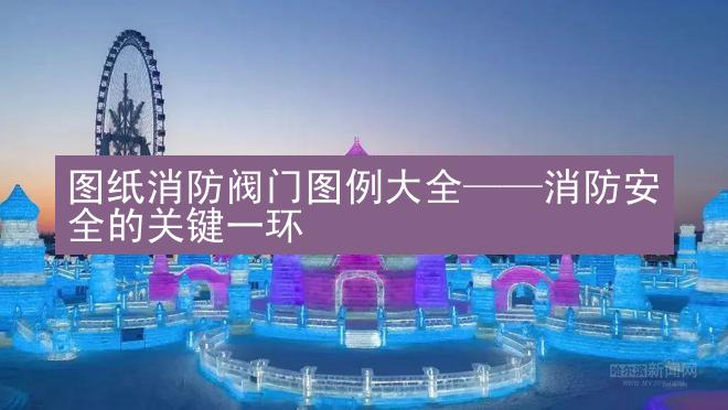 图纸消防阀门图例大全——消防安全的关键一环