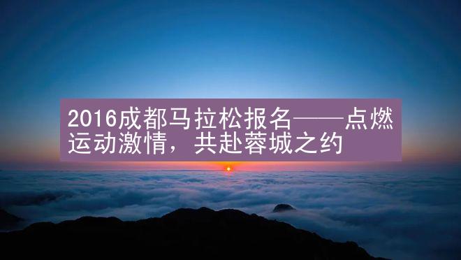 2016成都马拉松报名——点燃运动激情，共赴蓉城之约