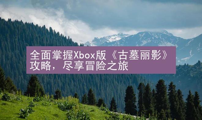 全面掌握Xbox版《古墓丽影》攻略，尽享冒险之旅