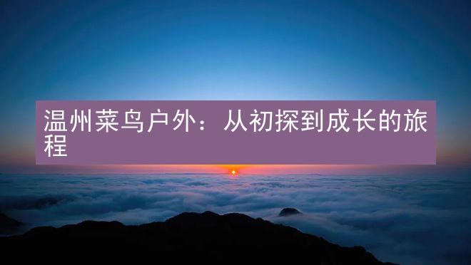 温州菜鸟户外：从初探到成长的旅程