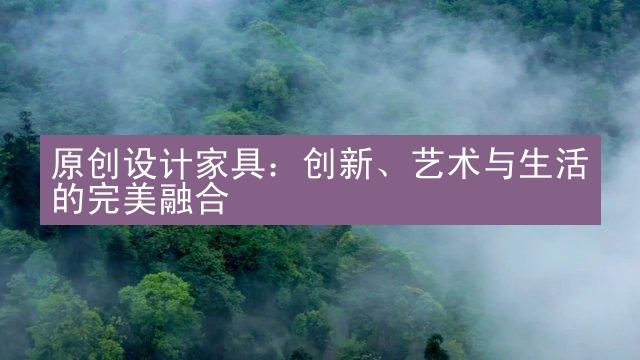 原创设计家具：创新、艺术与生活的完美融合