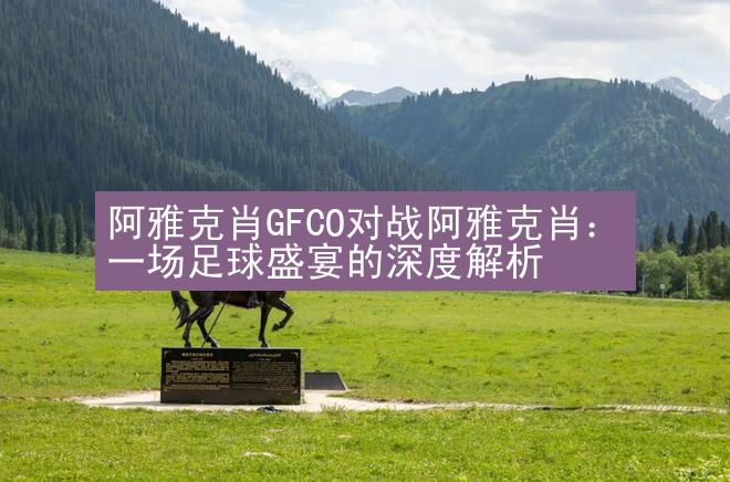 阿雅克肖GFCO对战阿雅克肖：一场足球盛宴的深度解析