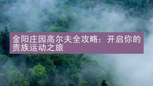 金阳庄园高尔夫全攻略：开启你的贵族运动之旅