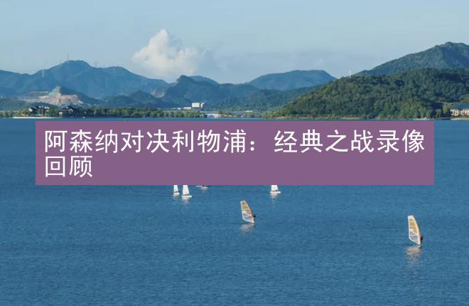 阿森纳对决利物浦：经典之战录像回顾