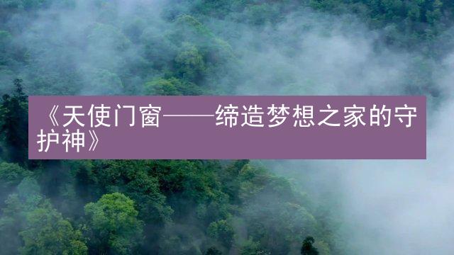 《天使门窗——缔造梦想之家的守护神》