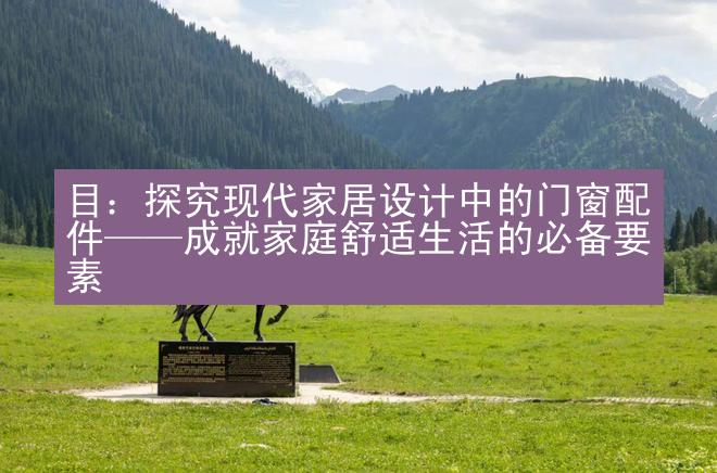 目：探究现代家居设计中的门窗配件——成就家庭舒适生活的必备要素