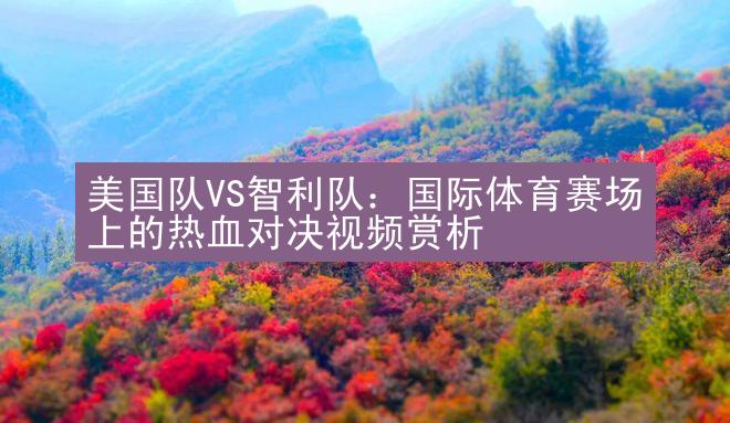 美国队VS智利队：国际体育赛场上的热血对决视频赏析