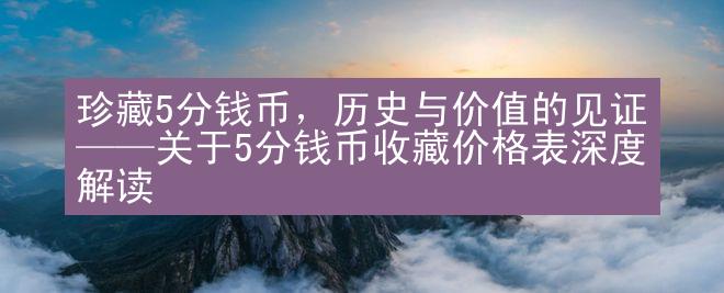 珍藏5分钱币，历史与价值的见证——关于5分钱币收藏价格表深度解读