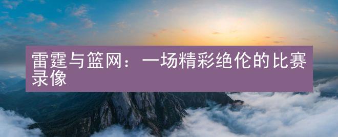 雷霆与篮网：一场精彩绝伦的比赛录像