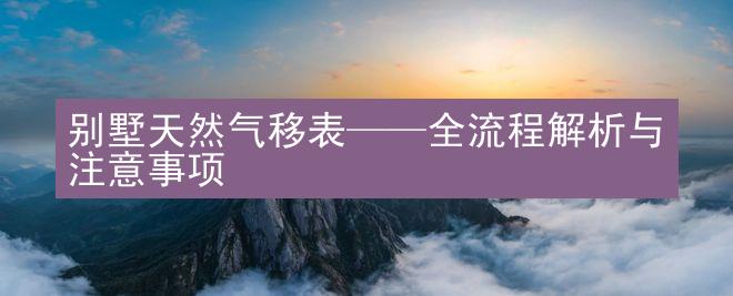 别墅天然气移表——全流程解析与注意事项