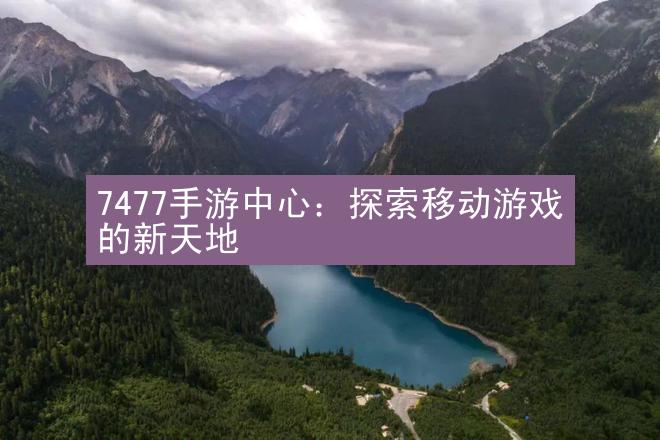 7477手游中心：探索移动游戏的新天地