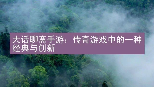 大话聊斋手游：传奇游戏中的一种经典与创新