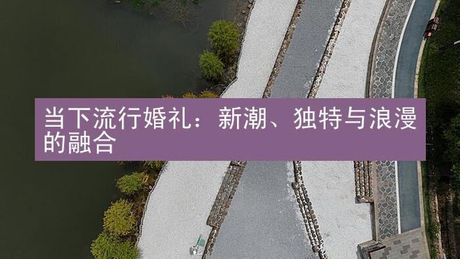 当下流行婚礼：新潮、独特与浪漫的融合