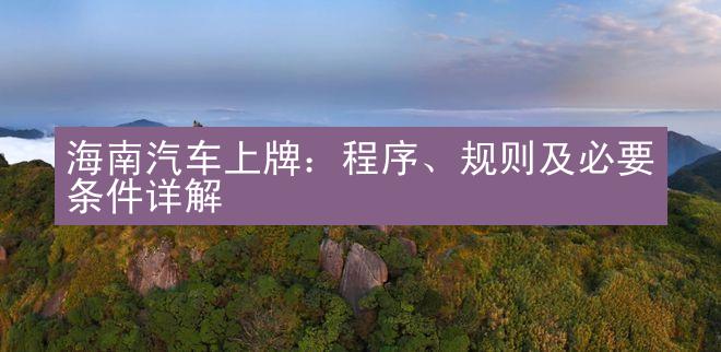 海南汽车上牌：程序、规则及必要条件详解