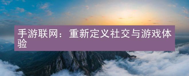 手游联网：重新定义社交与游戏体验