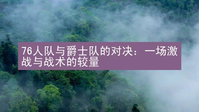 76人队与爵士队的对决：一场激战与战术的较量