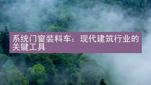 系统门窗装料车：现代建筑行业的关键工具