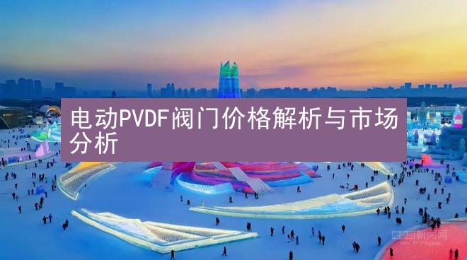 电动PVDF阀门价格解析与市场分析