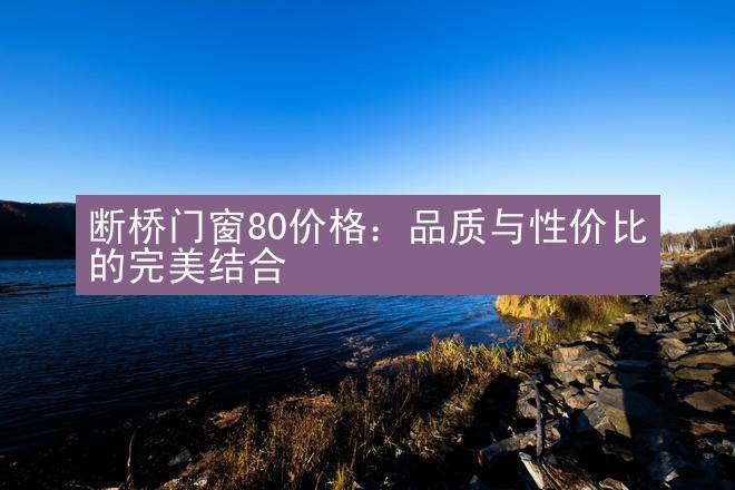 断桥门窗80价格：品质与性价比的完美结合