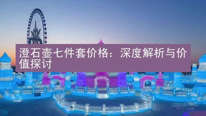 澄石壶七件套价格：深度解析与价值探讨