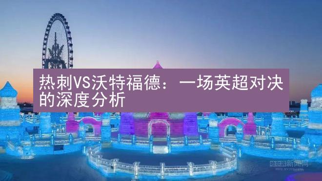 热刺VS沃特福德：一场英超对决的深度分析